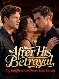 After His Betrayal, My Indifference Drove Him Crazy